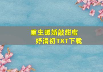 重生暖婚敲甜蜜 妤清初TXT下载